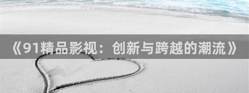 天堂电影院完整版电影：《91精品影视：创新与跨越的潮流》