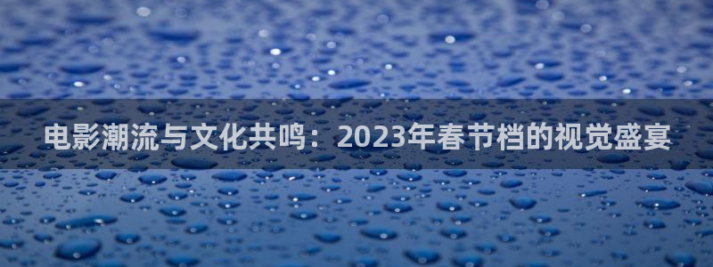天堂免费影院：电影潮流与文化共鸣：2023年春节档的视觉盛宴