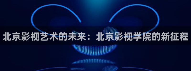 色性电影天堂影院在线观看视频：北京影视艺术的未来：北京影视学院的新征程